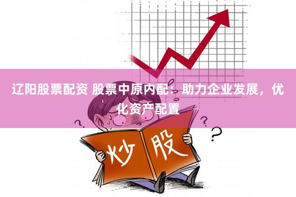 辽阳股票配资 股票中原内配：助力企业发展，优化资产配置