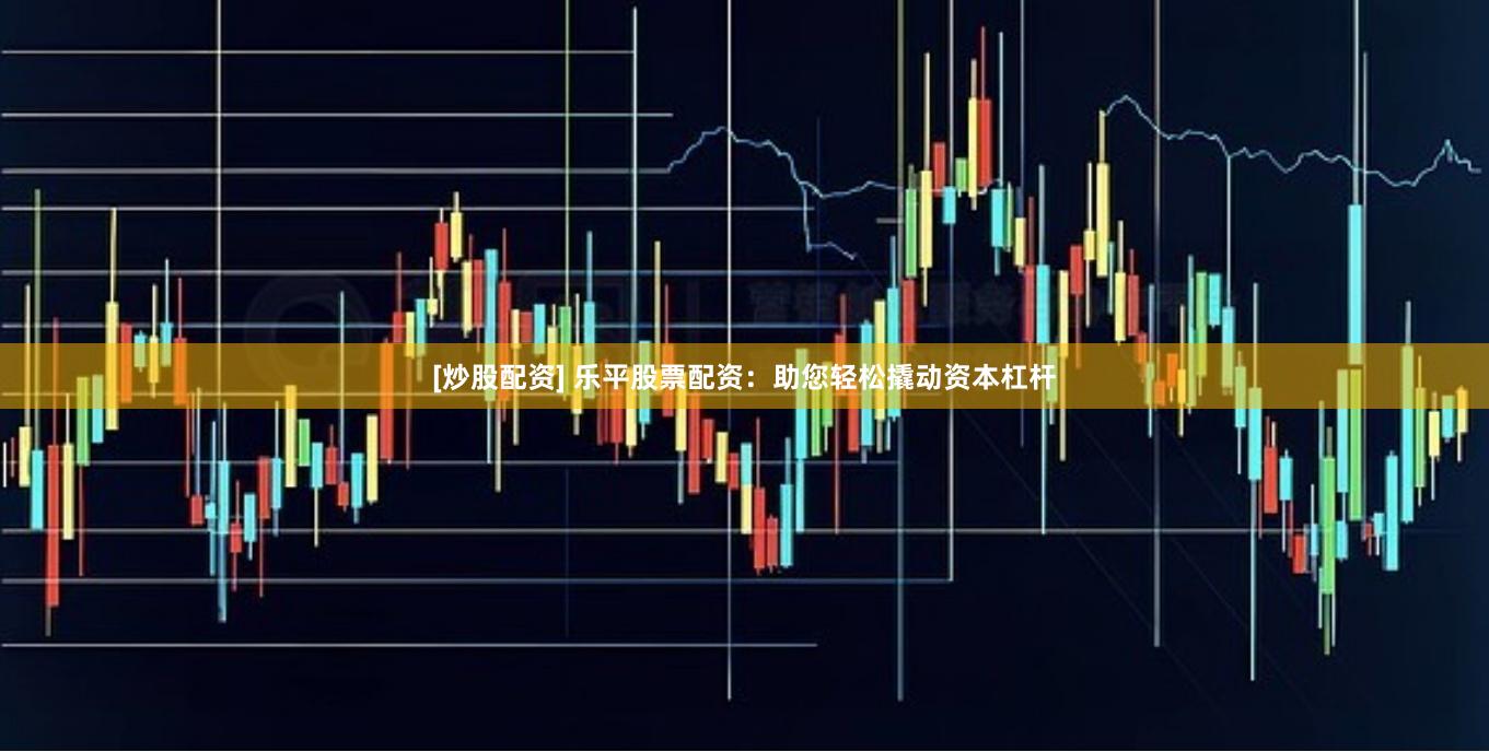 [炒股配资] 乐平股票配资：助您轻松撬动资本杠杆