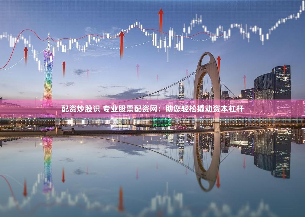 配资炒股识 专业股票配资网：助您轻松撬动资本杠杆