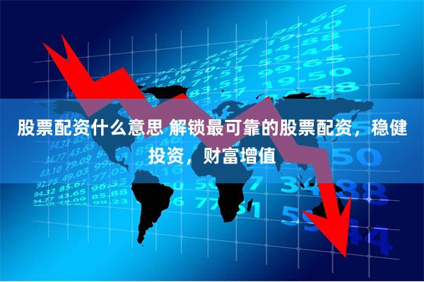 股票配资什么意思 解锁最可靠的股票配资，稳健投资，财富增值