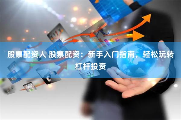 股票配资人 股票配资：新手入门指南，轻松玩转杠杆投资
