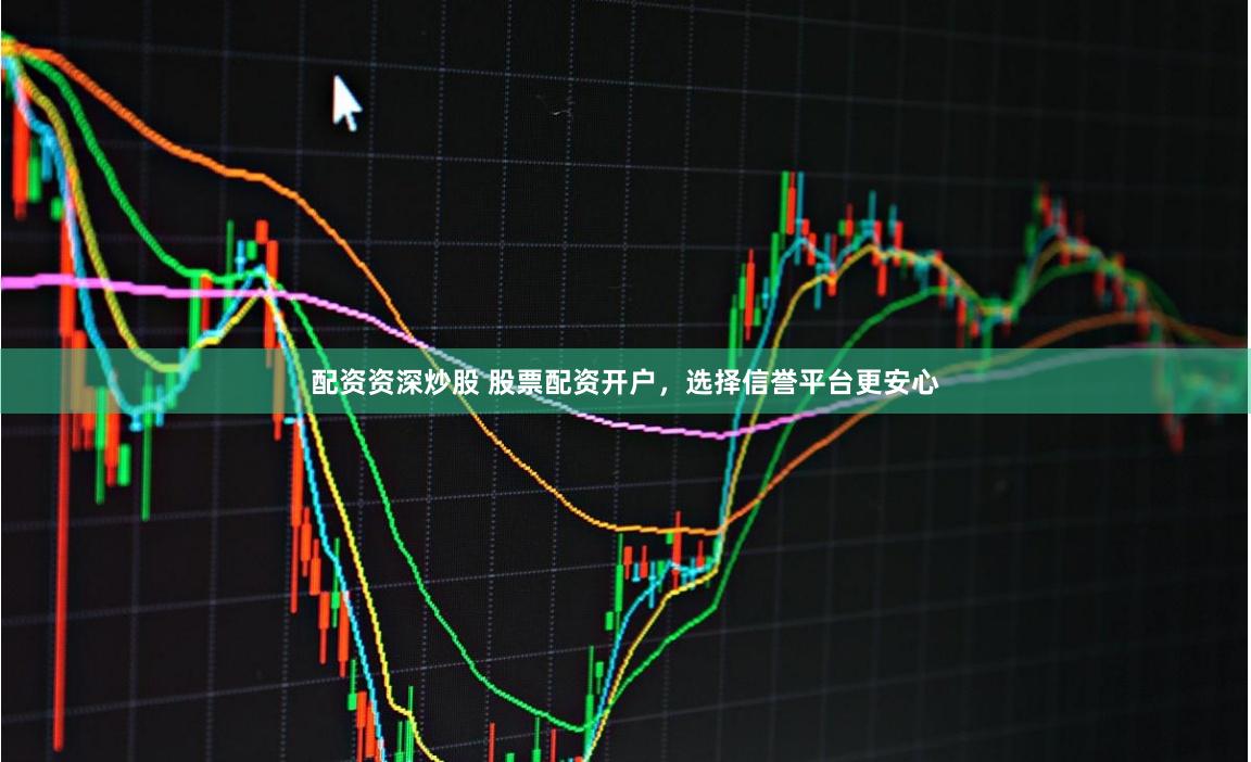 配资资深炒股 股票配资开户，选择信誉平台更安心