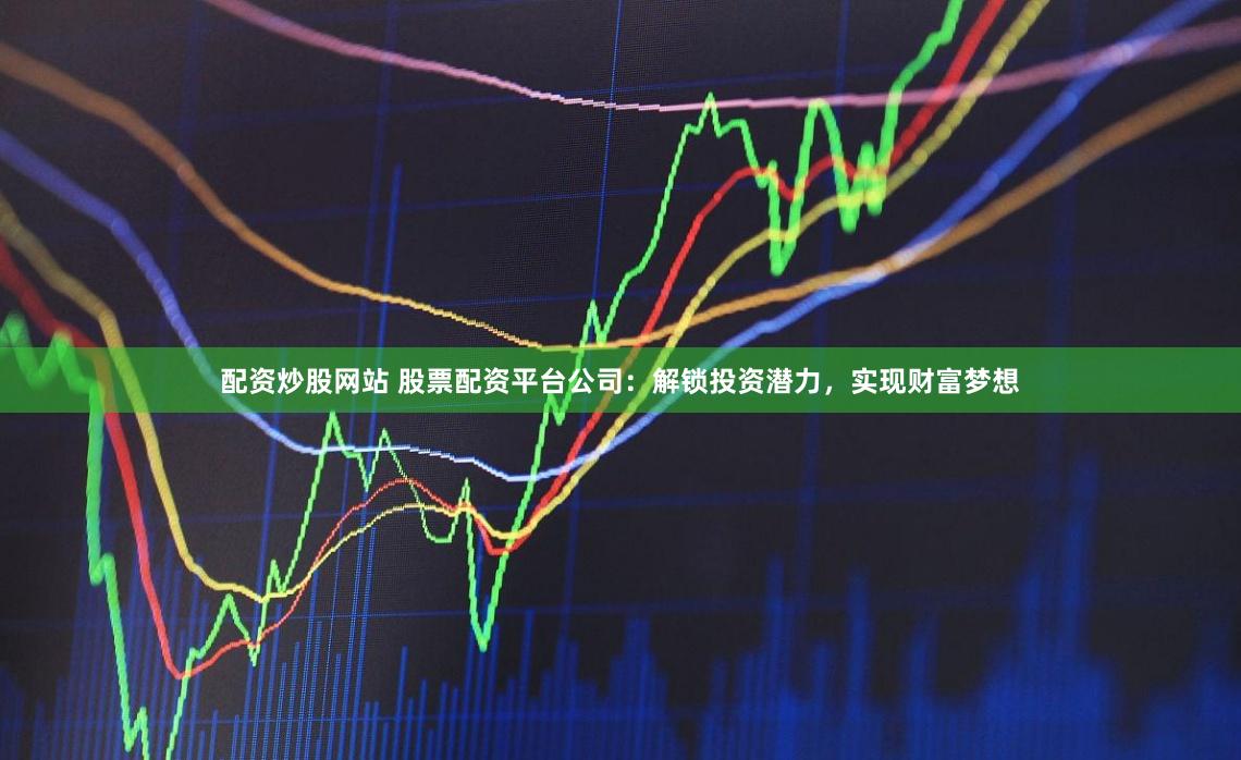 配资炒股网站 股票配资平台公司：解锁投资潜力，实现财富梦想