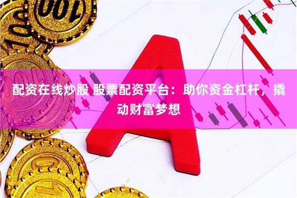 配资在线炒股 股票配资平台：助你资金杠杆，撬动财富梦想