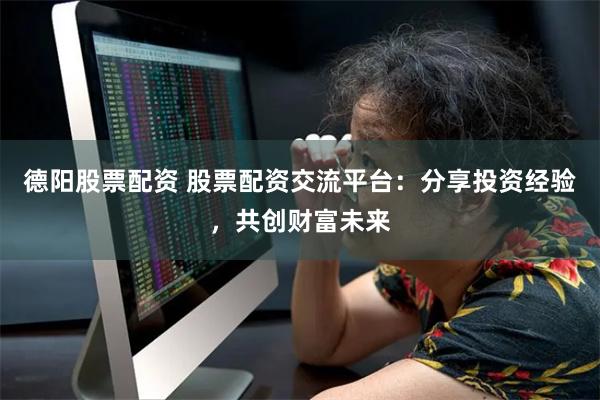 德阳股票配资 股票配资交流平台：分享投资经验，共创财富未来