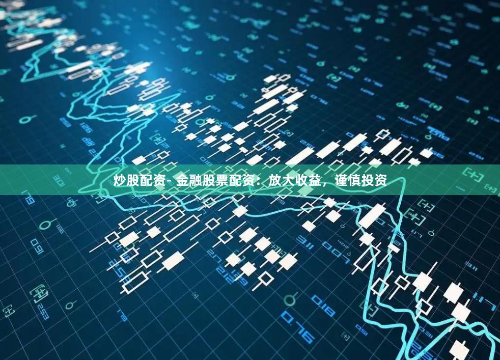 炒股配资- 金融股票配资：放大收益，谨慎投资