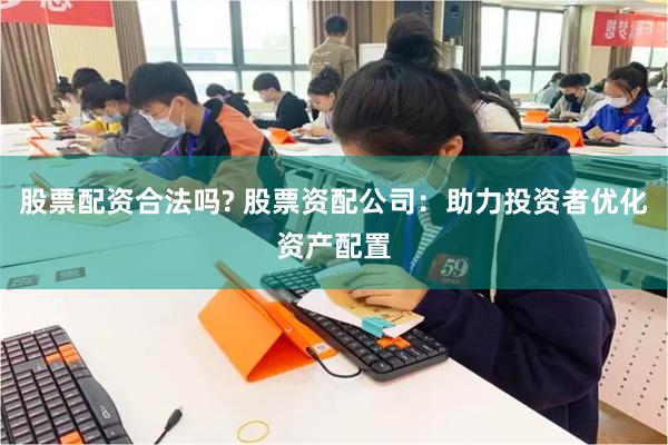 股票配资合法吗? 股票资配公司：助力投资者优化资产配置