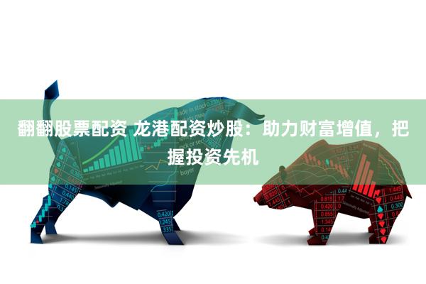 翻翻股票配资 龙港配资炒股：助力财富增值，把握投资先机