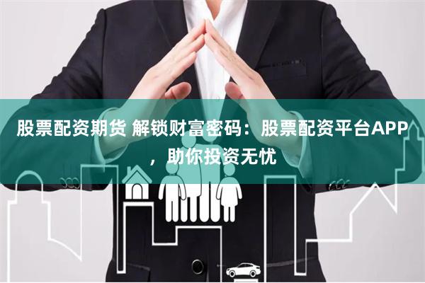 股票配资期货 解锁财富密码：股票配资平台APP，助你投资无忧
