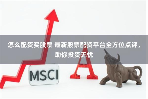 怎么配资买股票 最新股票配资平台全方位点评，助你投资无忧