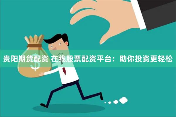 贵阳期货配资 在线股票配资平台：助你投资更轻松