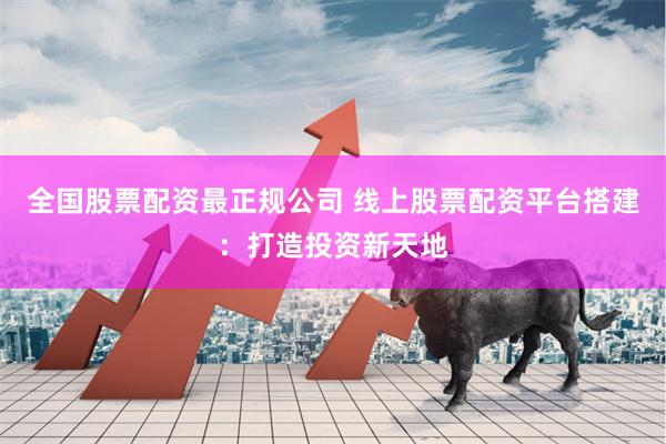 全国股票配资最正规公司 线上股票配资平台搭建:打造投资新天地