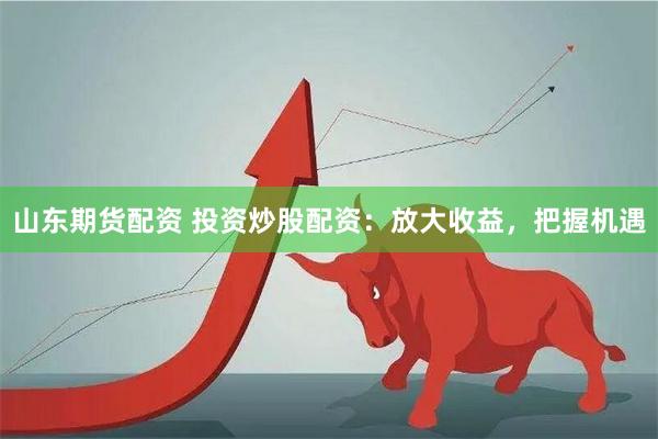 山东期货配资 投资炒股配资：放大收益，把握机遇
