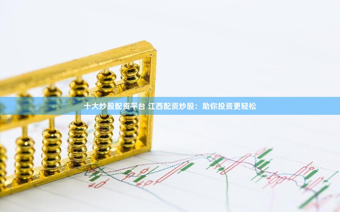 十大炒股配资平台 江西配资炒股：助你投资更轻松