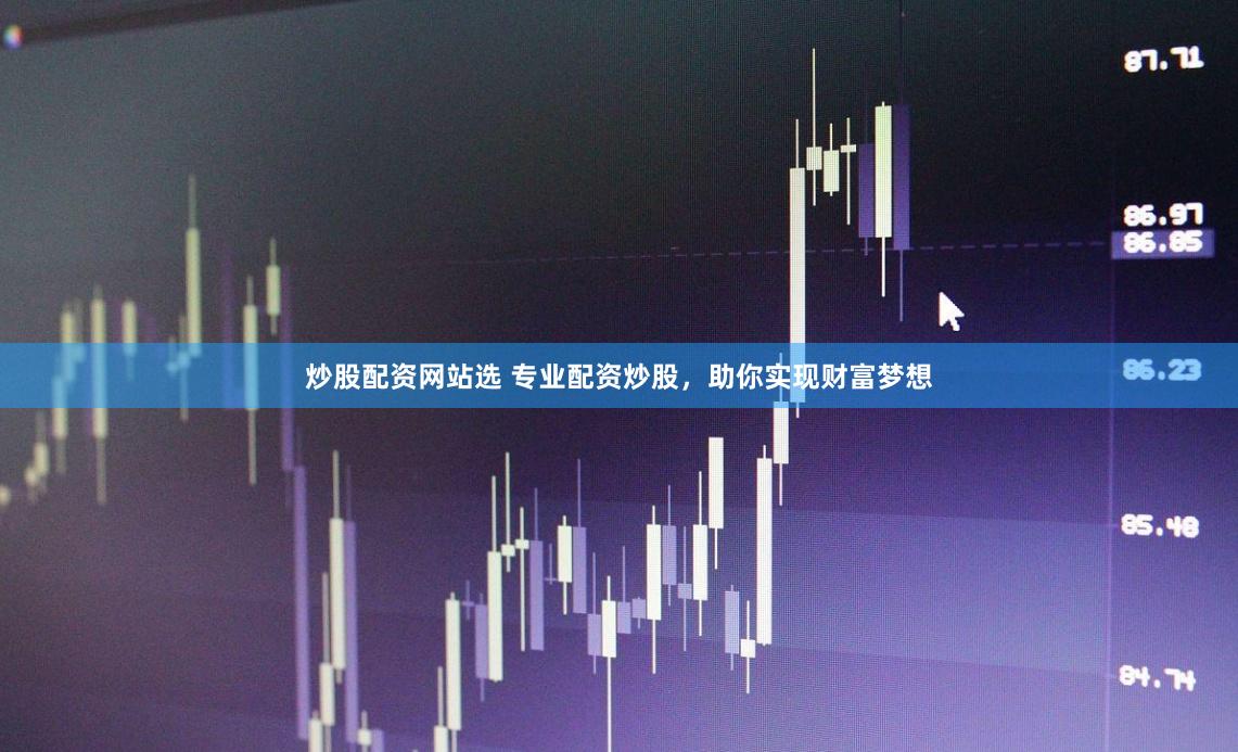 炒股配资网站选 专业配资炒股，助你实现财富梦想