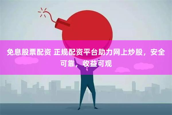 免息股票配资 正规配资平台助力网上炒股，安全可靠，收益可观