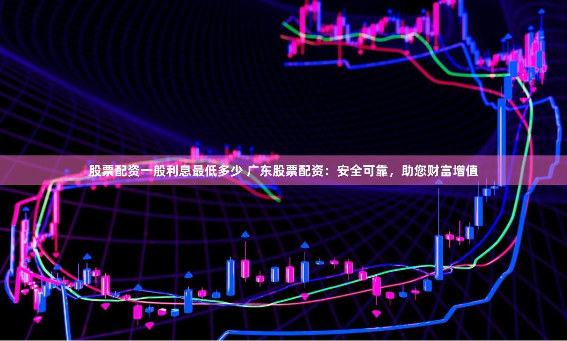 股票配资一般利息最低多少 广东股票配资：安全可靠，助您财富增值