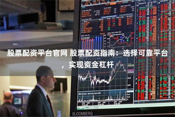 股票配资平台官网 股票配资指南：选择可靠平台，实现资金杠杆