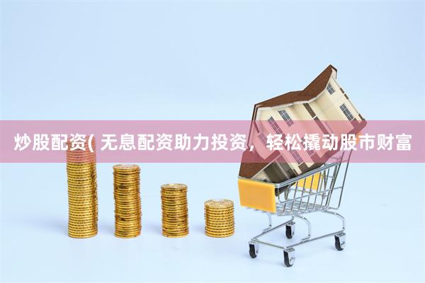 炒股配资( 无息配资助力投资，轻松撬动股市财富