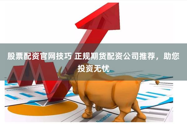 股票配资官网技巧 正规期货配资公司推荐，助您投资无忧