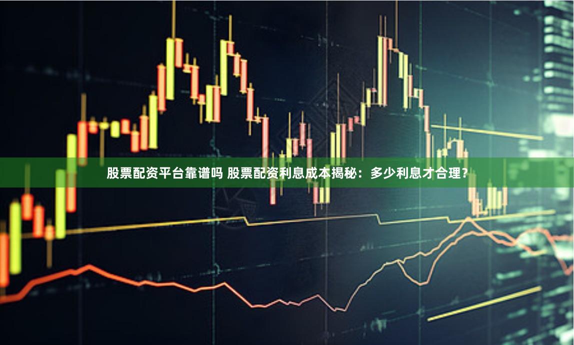 股票配资平台靠谱吗 股票配资利息成本揭秘：多少利息才合理？