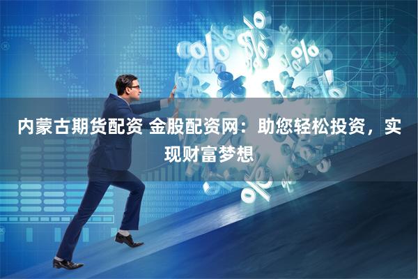 内蒙古期货配资 金股配资网：助您轻松投资，实现财富梦想