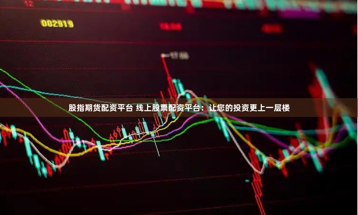 股指期货配资平台 线上股票配资平台：让您的投资更上一层楼