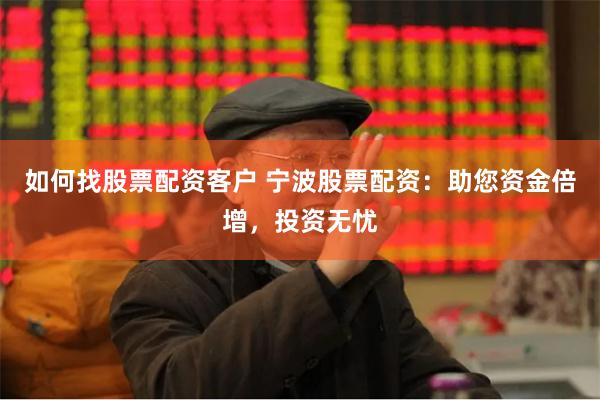 如何找股票配资客户 宁波股票配资：助您资金倍增，投资无忧