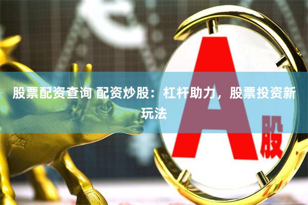 股票配资查询 配资炒股：杠杆助力，股票投资新玩法