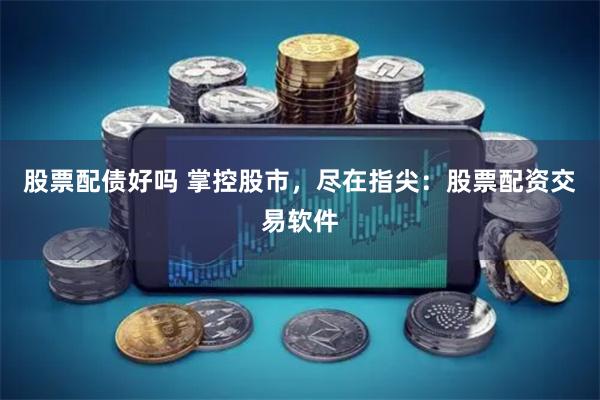 股票配债好吗 掌控股市，尽在指尖：股票配资交易软件