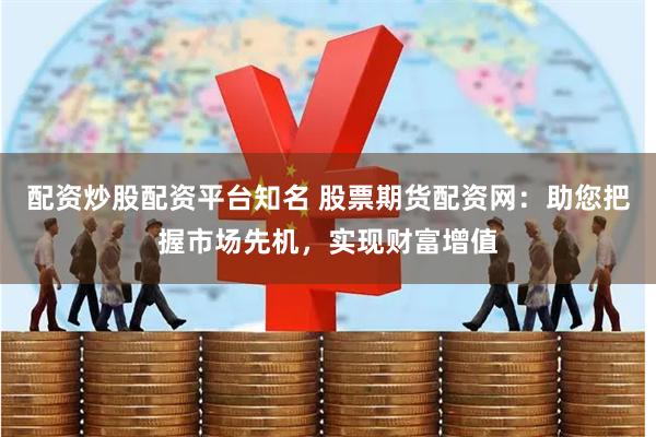 配资炒股配资平台知名 股票期货配资网：助您把握市场先机，实现财富增值
