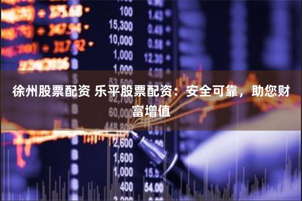 徐州股票配资 乐平股票配资：安全可靠，助您财富增值