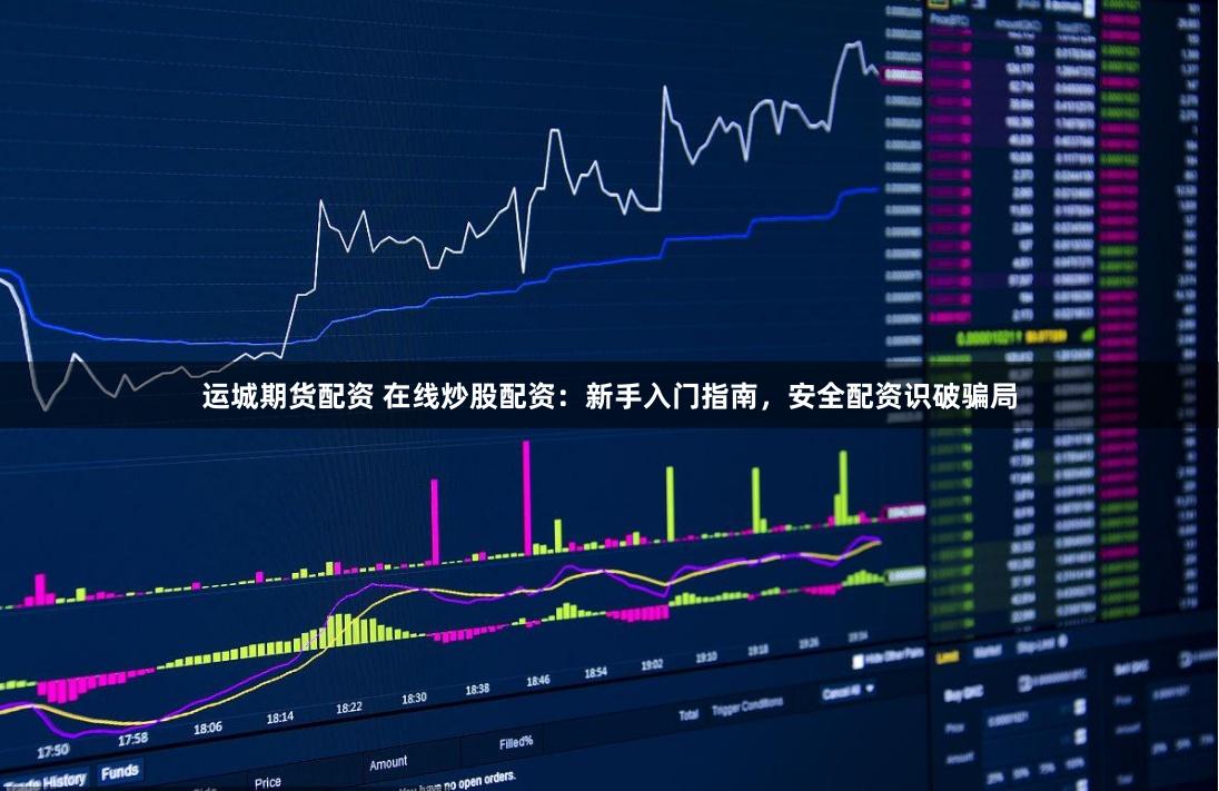 运城期货配资 在线炒股配资：新手入门指南，安全配资识破骗局