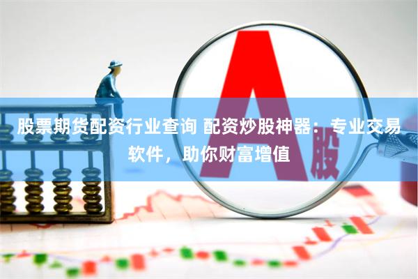 股票期货配资行业查询 配资炒股神器：专业交易软件，助你财富增值