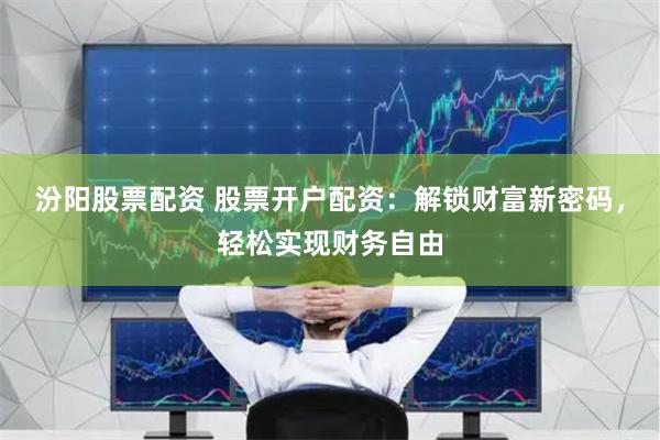 汾阳股票配资 股票开户配资：解锁财富新密码，轻松实现财务自由