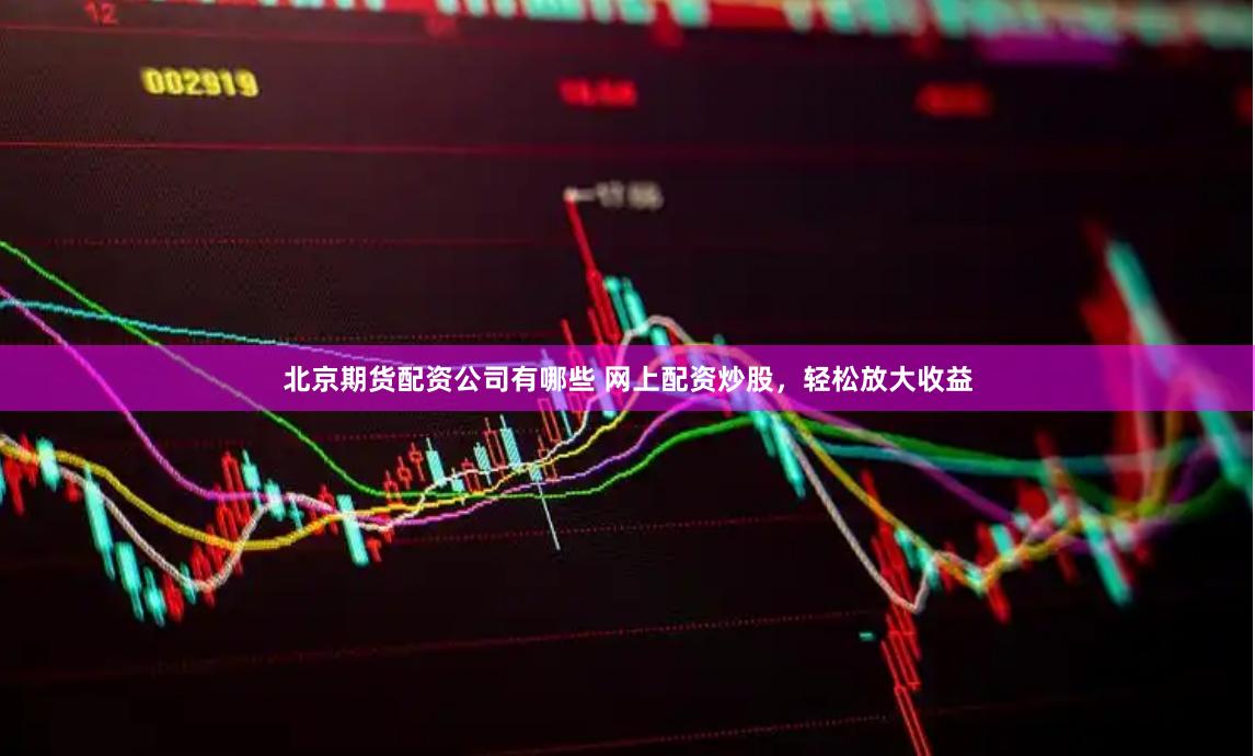 北京期货配资公司有哪些 网上配资炒股，轻松放大收益