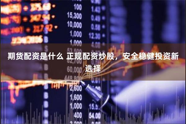 期货配资是什么 正规配资炒股，安全稳健投资新选择