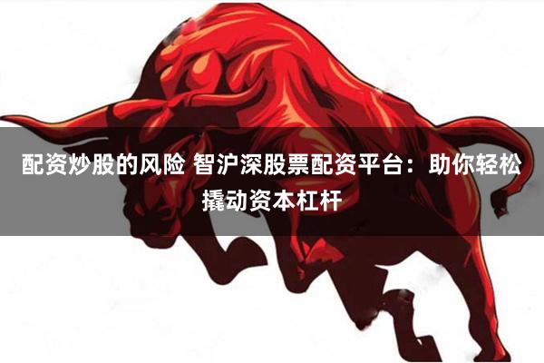 配资炒股的风险 智沪深股票配资平台：助你轻松撬动资本杠杆
