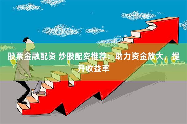 股票金融配资 炒股配资推荐：助力资金放大，提升收益率