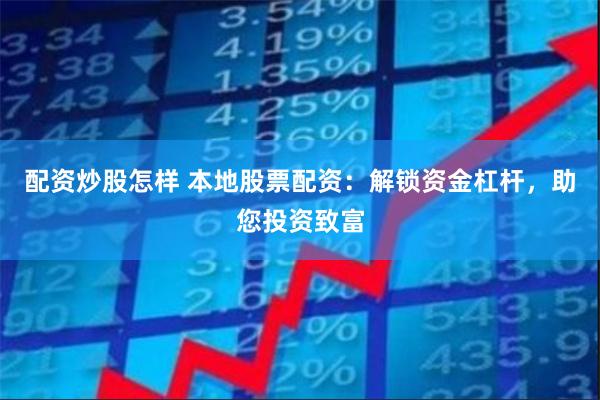 配资炒股怎样 本地股票配资：解锁资金杠杆，助您投资致富