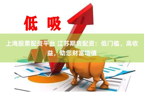 上海股票配资平台 江苏期货配资：低门槛、高收益，助您财富增值