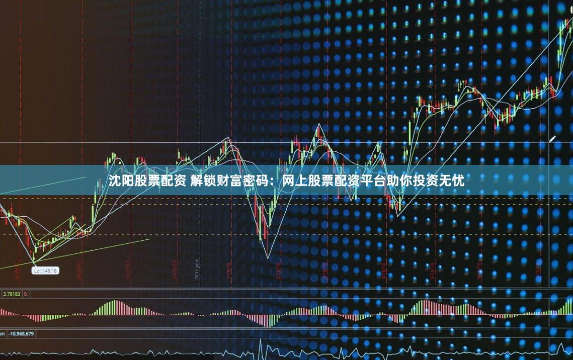 沈阳股票配资 解锁财富密码：网上股票配资平台助你投资无忧