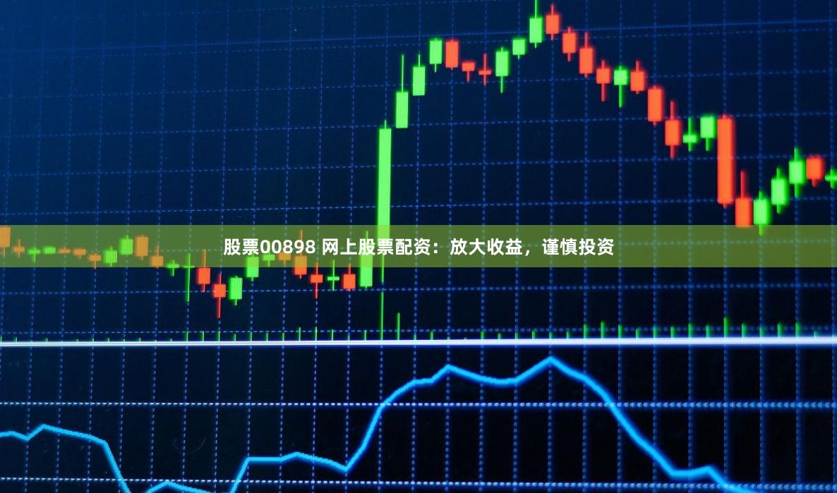 股票00898 网上股票配资：放大收益，谨慎投资
