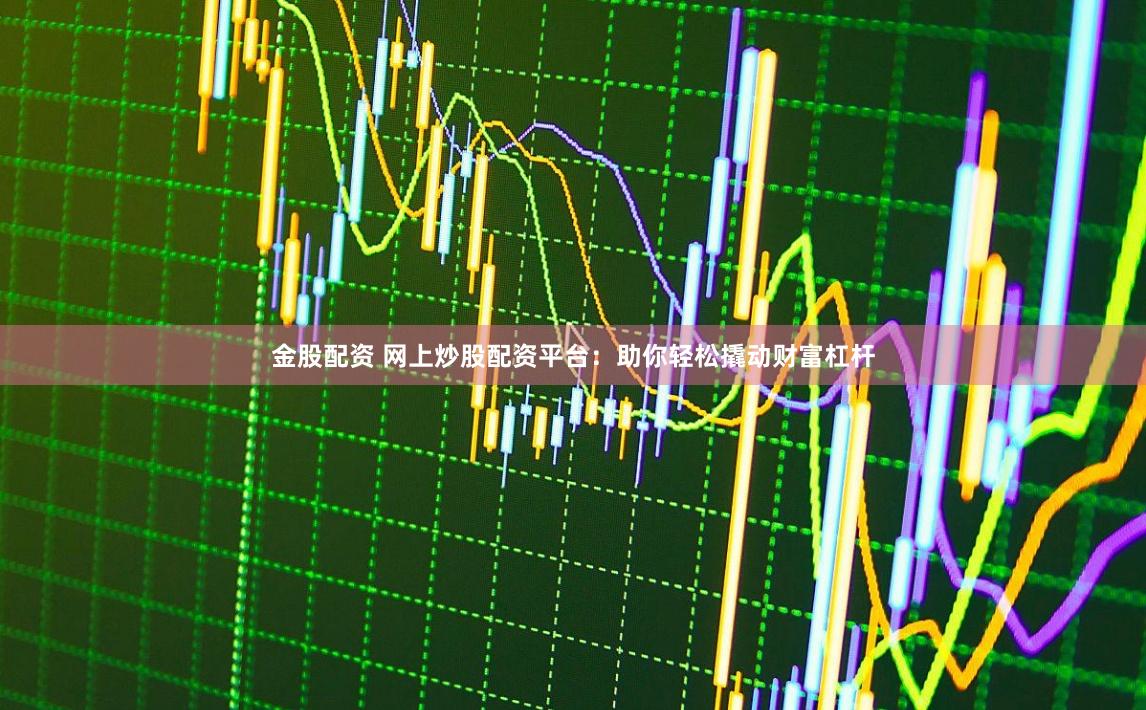金股配资 网上炒股配资平台：助你轻松撬动财富杠杆