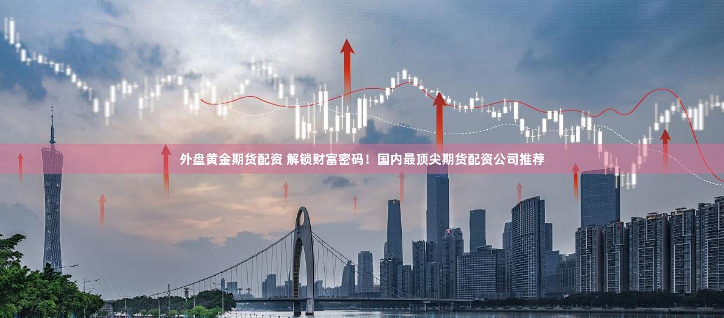 外盘黄金期货配资 解锁财富密码！国内最顶尖期货配资公司推荐