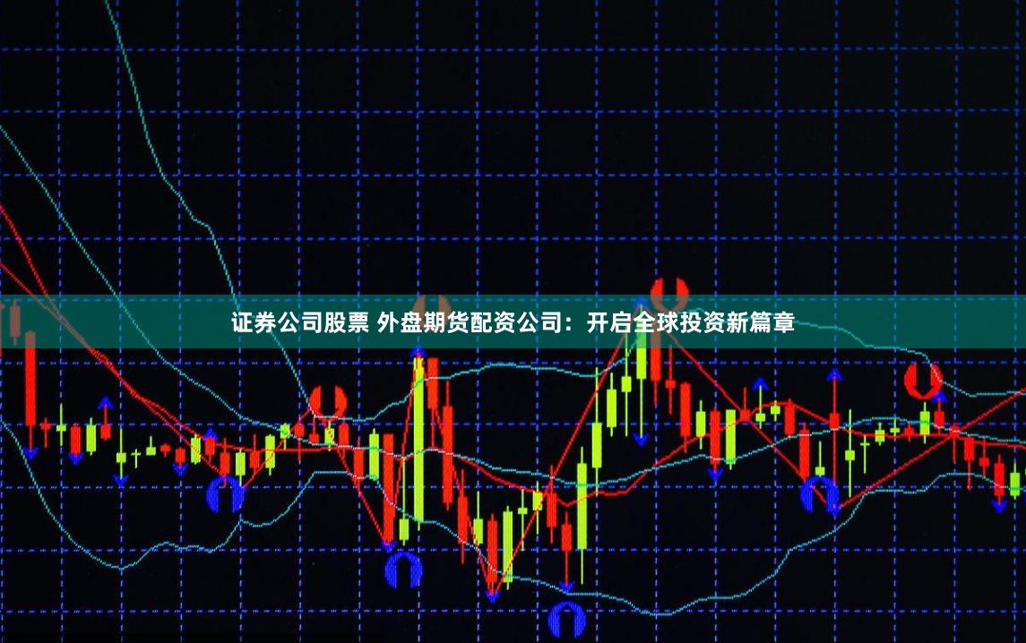 证券公司股票 外盘期货配资公司：开启全球投资新篇章