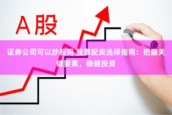 证券公司可以炒股吗 股票配资选择指南：把握关键要素，稳健投资
