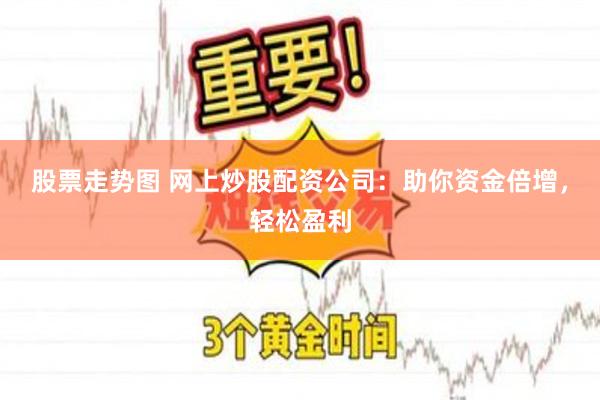 股票走势图 网上炒股配资公司：助你资金倍增，轻松盈利