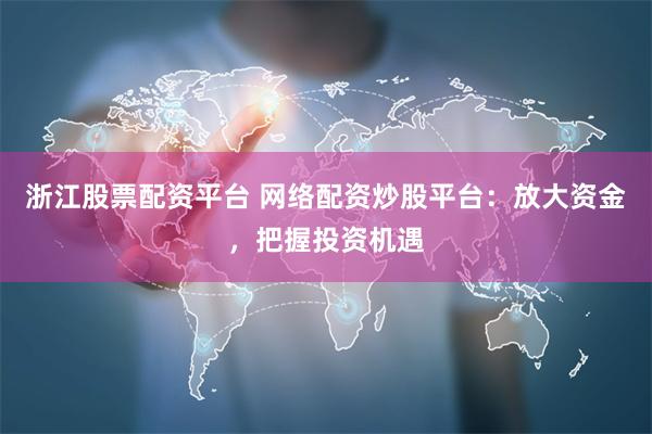 浙江股票配资平台 网络配资炒股平台：放大资金，把握投资机遇