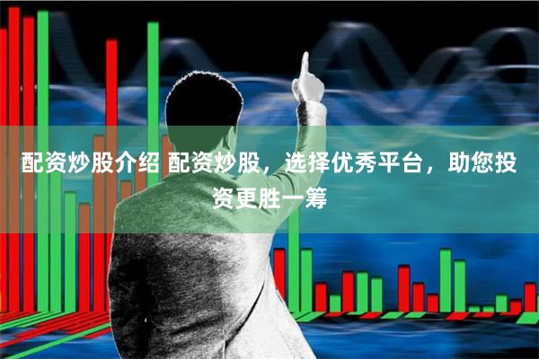 配资炒股介绍 配资炒股，选择优秀平台，助您投资更胜一筹